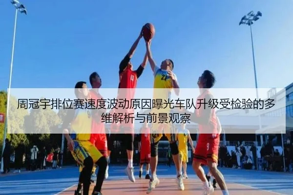 周冠宇排位赛速度波动原因曝光车队升级受检验的多维解析与前景观察