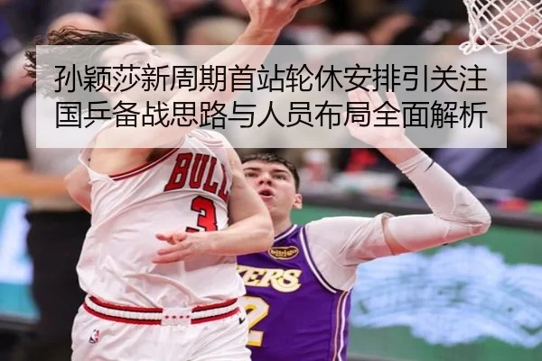 孙颖莎新周期首站轮休安排引关注 国乒备战思路与人员布局全面解析