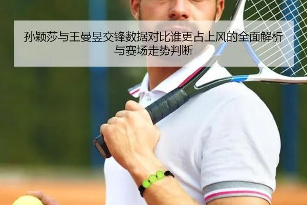孙颖莎与王曼昱交锋数据对比谁更占上风的全面解析与赛场走势判断
