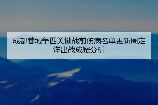 成都蓉城争四关键战前伤病名单更新周定洋出战成疑分析