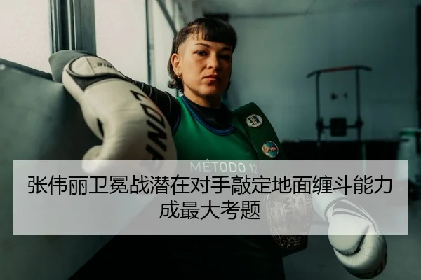 张伟丽卫冕战潜在对手敲定地面缠斗能力成最大考题