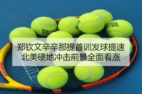 郑钦文辛辛那提首训发球提速 北美硬地冲击前景全面看涨