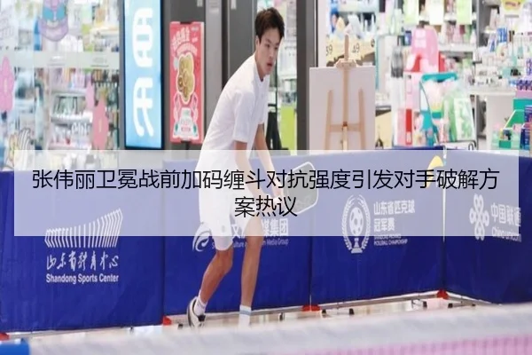 张伟丽卫冕战前加码缠斗对抗强度引发对手破解方案热议