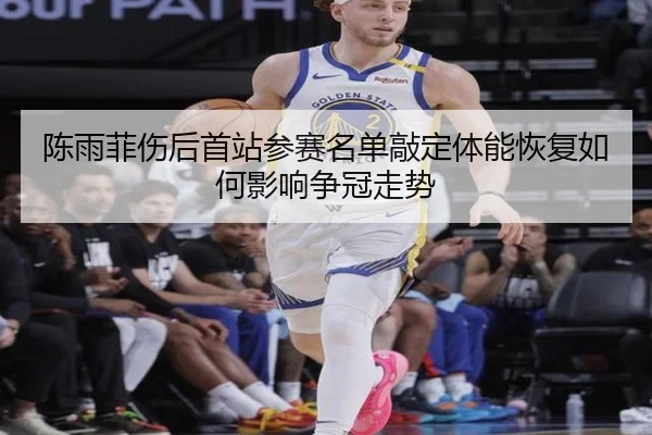 陈雨菲伤后首站参赛名单敲定体能恢复如何影响争冠走势