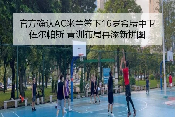 官方确认AC米兰签下16岁希腊中卫佐尔帕斯 青训布局再添新拼图