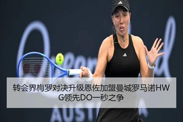 转会界梅罗对决升级恩佐加盟曼城罗马诺HWG领先DO一秒之争