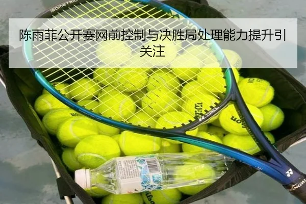 陈雨菲公开赛网前控制与决胜局处理能力提升引关注